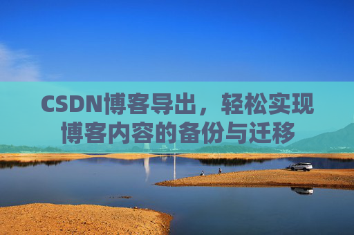 CSDN博客导出，轻松实现博客内容的备份与迁移